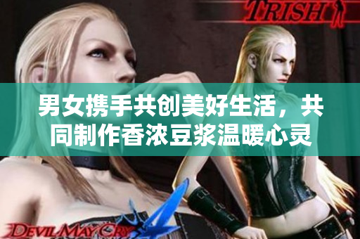 男女携手共创美好生活，共同制作香浓豆浆温暖心灵