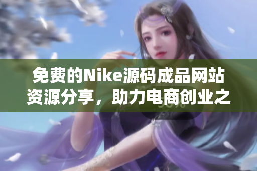 免费的Nike源码成品网站资源分享，助力电商创业之路