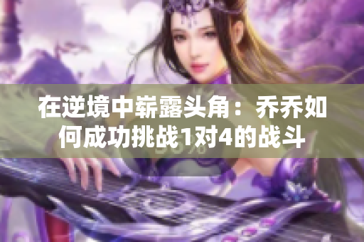 在逆境中崭露头角：乔乔如何成功挑战1对4的战斗