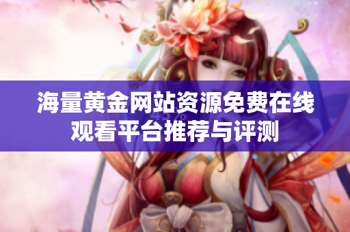 海量黄金网站资源免费在线观看平台推荐与评测