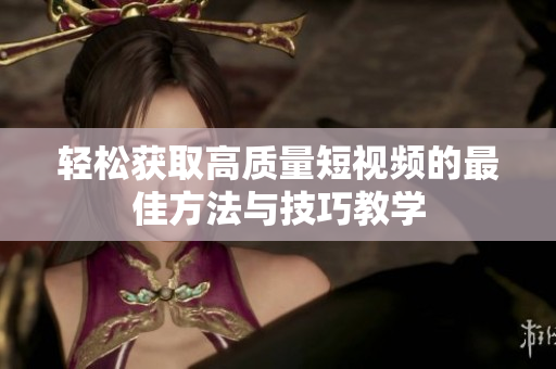 轻松获取高质量短视频的最佳方法与技巧教学