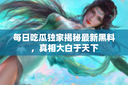 每日吃瓜独家揭秘最新黑料，真相大白于天下