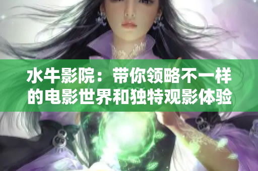 水牛影院：带你领略不一样的电影世界和独特观影体验