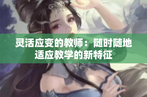灵活应变的教师：随时随地适应教学的新特征
