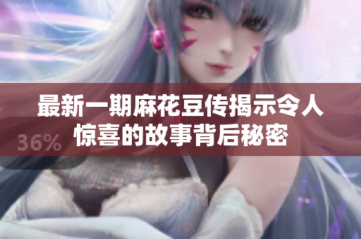 最新一期麻花豆传揭示令人惊喜的故事背后秘密