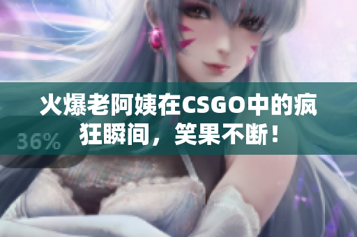 火爆老阿姨在CSGO中的疯狂瞬间，笑果不断！