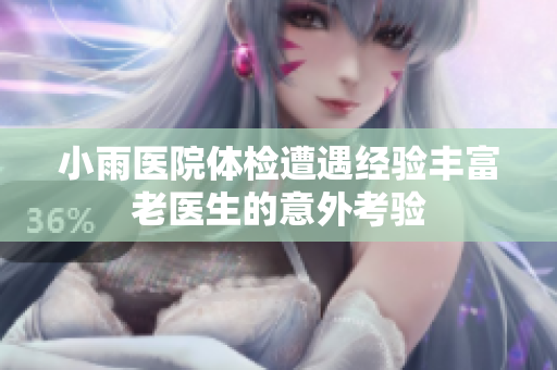 小雨医院体检遭遇经验丰富老医生的意外考验