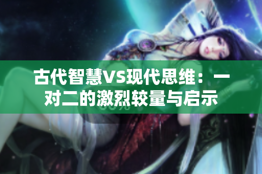 古代智慧VS现代思维：一对二的激烈较量与启示