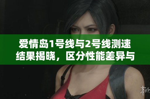 爱情岛1号线与2号线测速结果揭晓，区分性能差异与优势