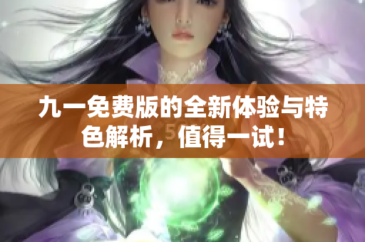 九一免费版的全新体验与特色解析，值得一试！