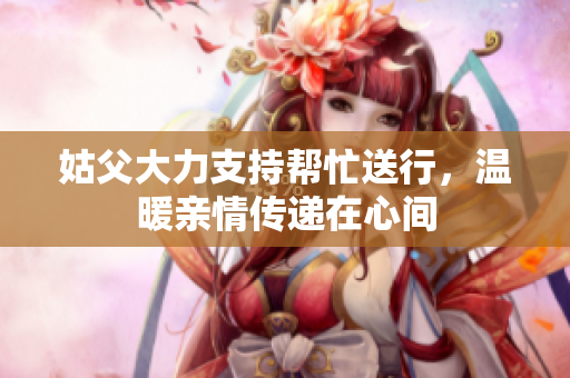 姑父大力支持帮忙送行，温暖亲情传递在心间