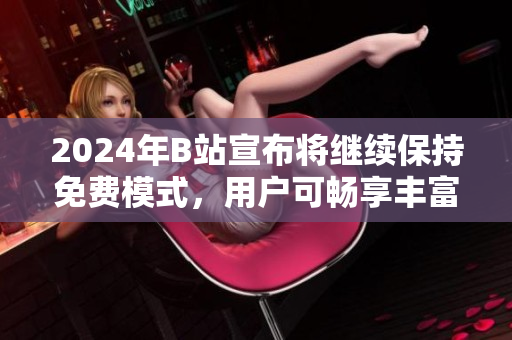 2024年B站宣布将继续保持免费模式，用户可畅享丰富内容