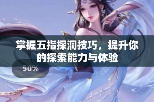 掌握五指探洞技巧，提升你的探索能力与体验