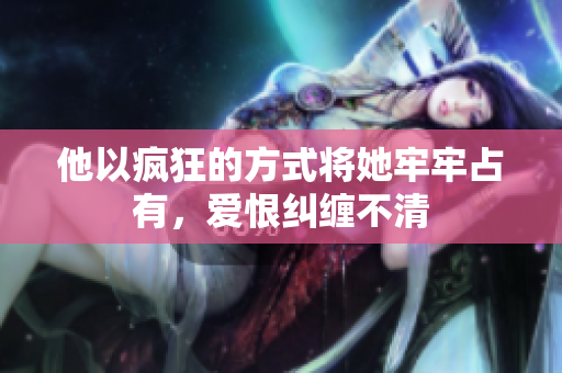 他以疯狂的方式将她牢牢占有，爱恨纠缠不清