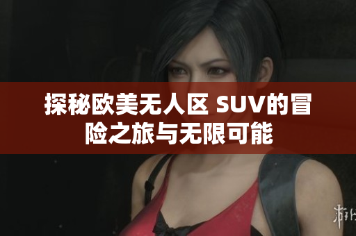 探秘欧美无人区 SUV的冒险之旅与无限可能
