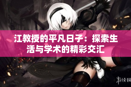 江教授的平凡日子：探索生活与学术的精彩交汇