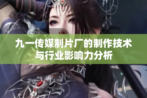 九一传媒制片厂的制作技术与行业影响力分析