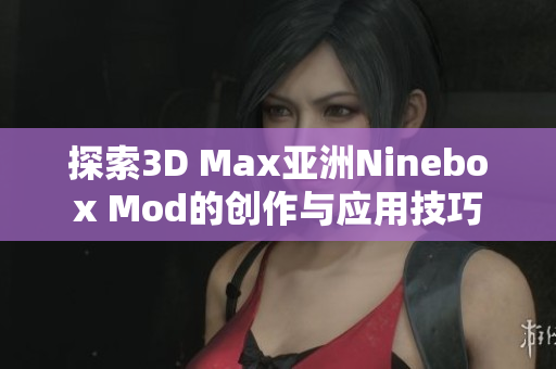 探索3D Max亚洲Ninebox Mod的创作与应用技巧