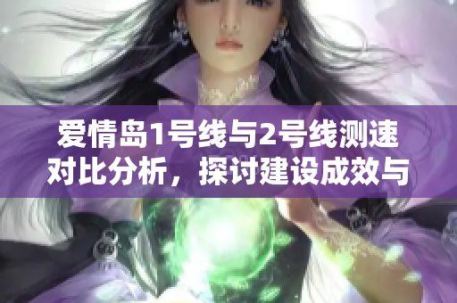 爱情岛1号线与2号线测速对比分析，探讨建设成效与问题