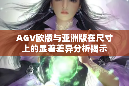 AGV欧版与亚洲版在尺寸上的显著差异分析揭示