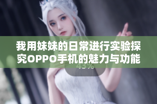 我用妹妹的日常进行实验探究OPPO手机的魅力与功能