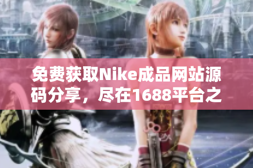 免费获取Nike成品网站源码分享，尽在1688平台之上