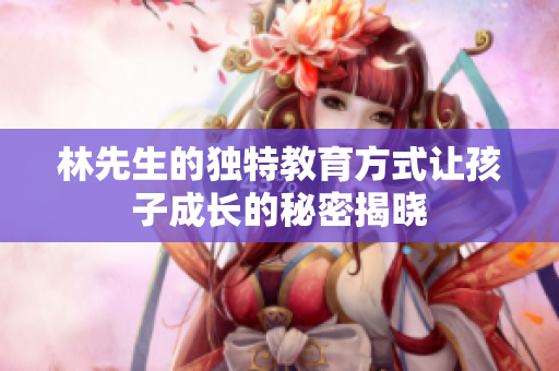 林先生的独特教育方式让孩子成长的秘密揭晓