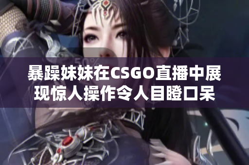 暴躁妹妹在CSGO直播中展现惊人操作令人目瞪口呆