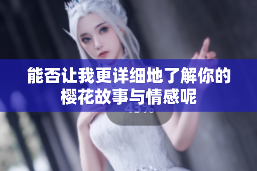 能否让我更详细地了解你的樱花故事与情感呢