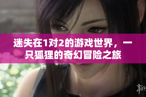 迷失在1对2的游戏世界，一只狐狸的奇幻冒险之旅