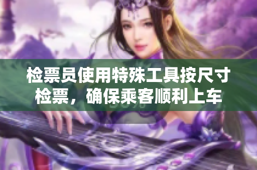 检票员使用特殊工具按尺寸检票，确保乘客顺利上车