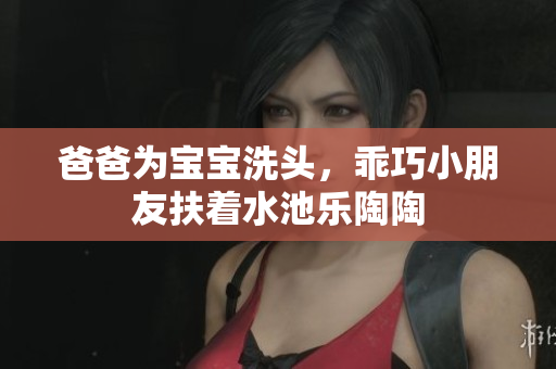 爸爸为宝宝洗头，乖巧小朋友扶着水池乐陶陶