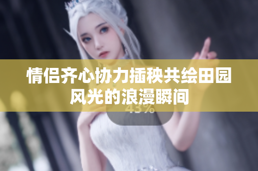 情侣齐心协力插秧共绘田园风光的浪漫瞬间