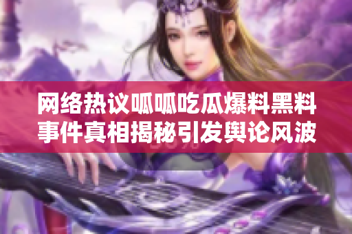网络热议呱呱吃瓜爆料黑料事件真相揭秘引发舆论风波