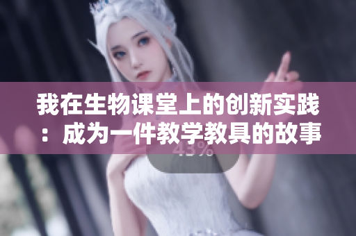 我在生物课堂上的创新实践：成为一件教学教具的故事