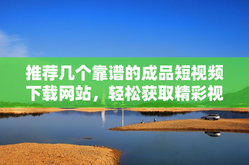 推荐几个靠谱的成品短视频下载网站，轻松获取精彩视频