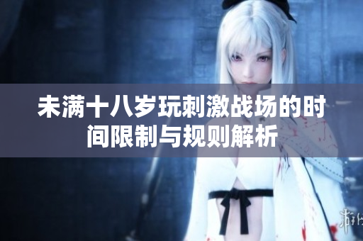 未满十八岁玩刺激战场的时间限制与规则解析