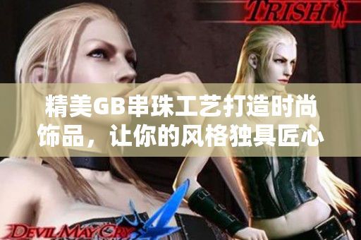 精美GB串珠工艺打造时尚饰品，让你的风格独具匠心
