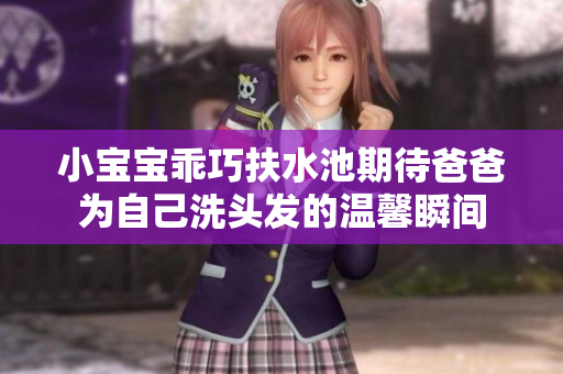小宝宝乖巧扶水池期待爸爸为自己洗头发的温馨瞬间