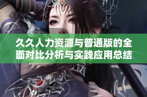 久久人力资源与普通版的全面对比分析与实践应用总结