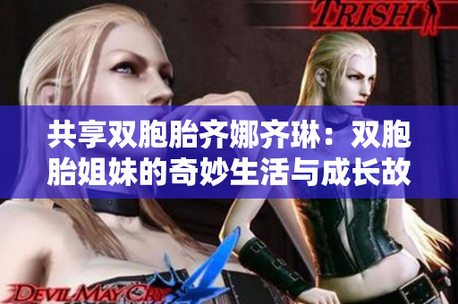 共享双胞胎齐娜齐琳：双胞胎姐妹的奇妙生活与成长故事