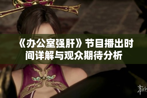 《办公室强肝》节目播出时间详解与观众期待分析