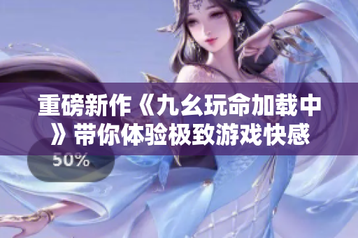 重磅新作《九幺玩命加载中》带你体验极致游戏快感