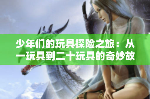 少年们的玩具探险之旅：从一玩具到二十玩具的奇妙故事