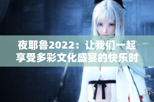 夜耶鲁2022：让我们一起享受多彩文化盛宴的快乐时光