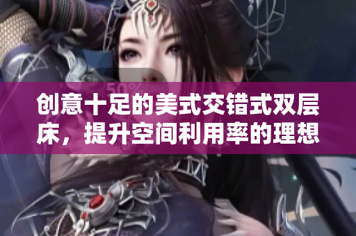 创意十足的美式交错式双层床，提升空间利用率的理想选择