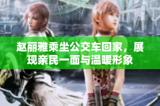赵丽雅乘坐公交车回家，展现亲民一面与温暖形象