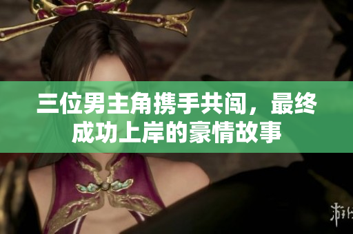 三位男主角携手共闯，最终成功上岸的豪情故事