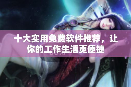 十大实用免费软件推荐，让你的工作生活更便捷