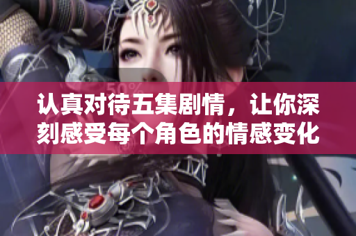 认真对待五集剧情，让你深刻感受每个角色的情感变化